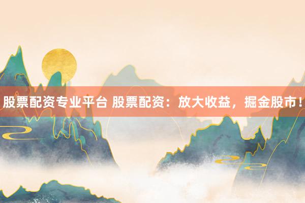 股票配资专业平台 股票配资：放大收益，掘金股市！
