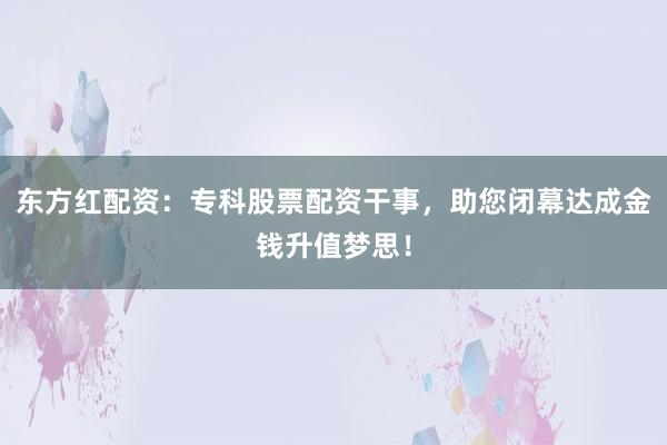 东方红配资：专科股票配资干事，助您闭幕达成金钱升值梦思！