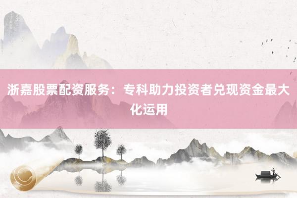 浙嘉股票配资服务：专科助力投资者兑现资金最大化运用