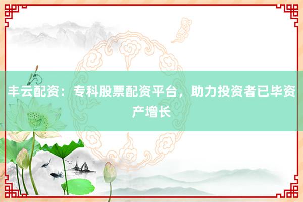 丰云配资：专科股票配资平台，助力投资者已毕资产增长