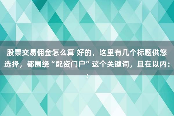 股票交易佣金怎么算 好的，这里有几个标题供您选择，都围绕“配资门户”这个关键词，且在以内：