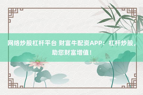 网络炒股杠杆平台 财富牛配资APP：杠杆炒股，助您财富增值！