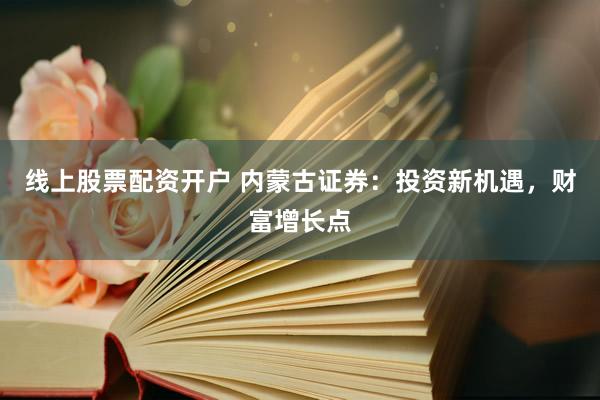 线上股票配资开户 内蒙古证券：投资新机遇，财富增长点