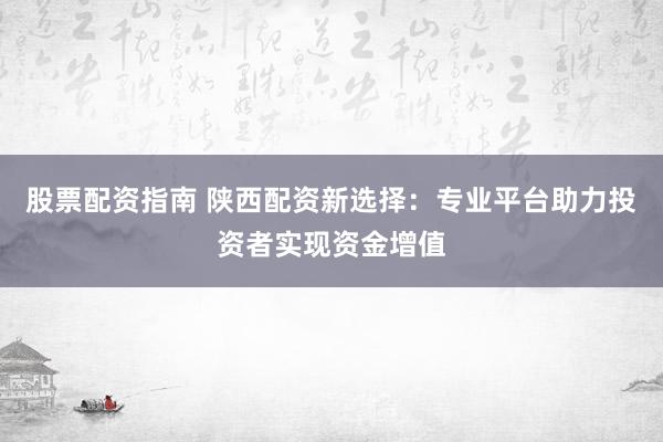 股票配资指南 陕西配资新选择:专业平台助力投资者实现资金增值