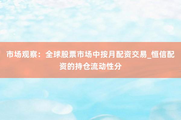 市场观察:全球股票市场中按月配资交易_恒信配资的持仓流动性分