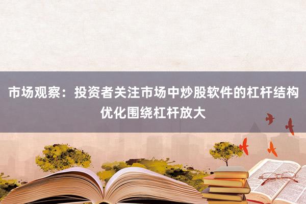 市场观察：投资者关注市场中炒股软件的杠杆结构优化围绕杠杆放大