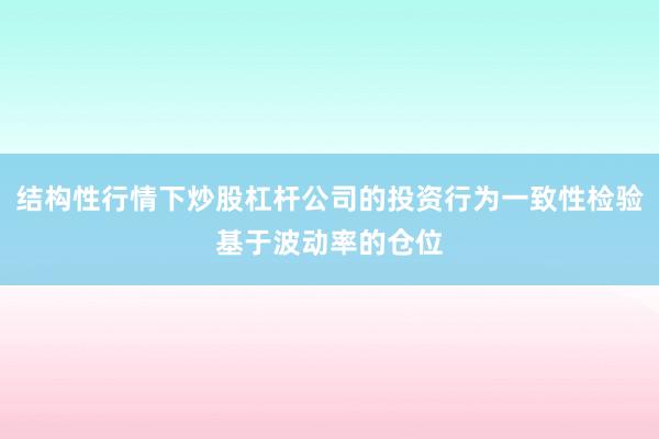 结构性行情下炒股杠杆公司的投资行为一致性检验基于波动率的仓位