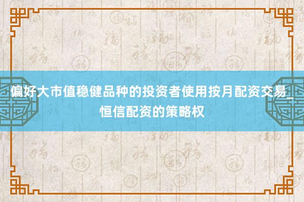 偏好大市值稳健品种的投资者使用按月配资交易_恒信配资的策略权