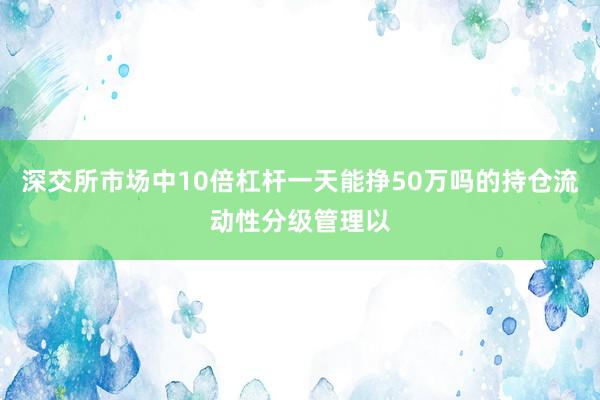 深交所市场中10倍杠杆一天能挣50万吗的持仓流动性分级管理以