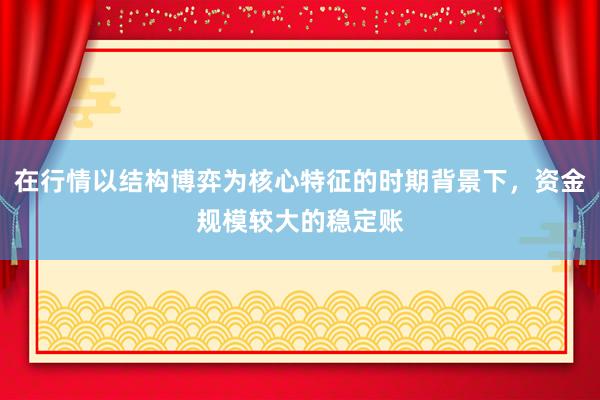 在行情以结构博弈为核心特征的时期背景下，资金规模较大的稳定账