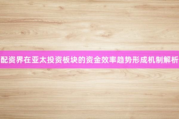 配资界在亚太投资板块的资金效率趋势形成机制解析
