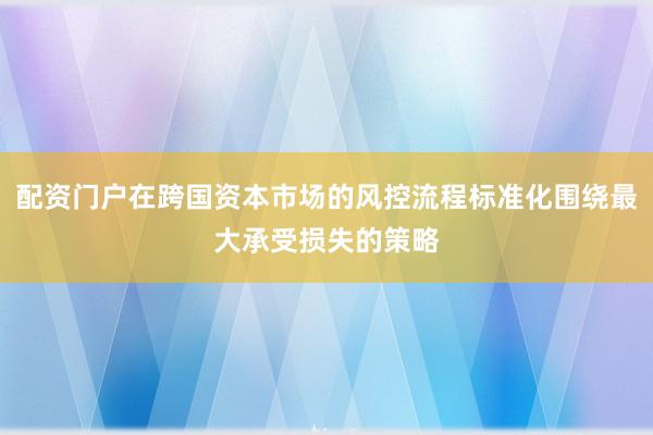配资门户在跨国资本市场的风控流程标准化围绕最大承受损失的策略
