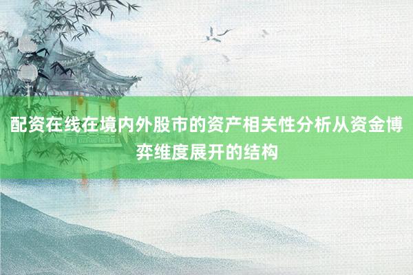 配资在线在境内外股市的资产相关性分析从资金博弈维度展开的结构