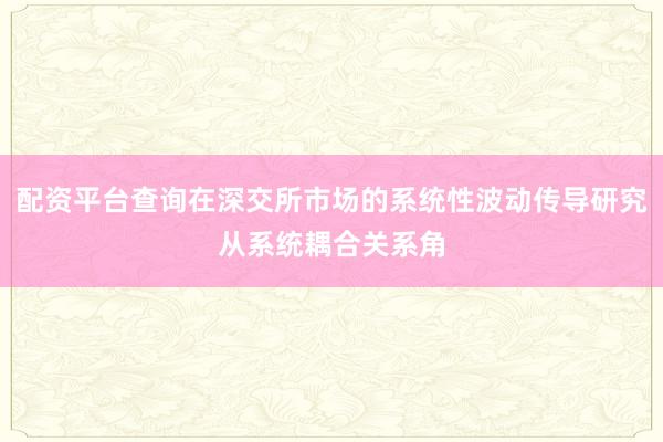 配资平台查询在深交所市场的系统性波动传导研究从系统耦合关系角