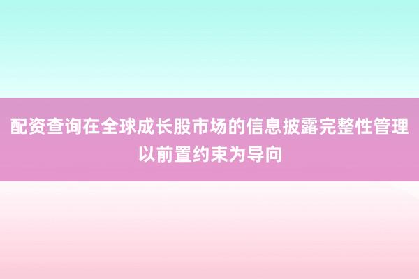 配资查询在全球成长股市场的信息披露完整性管理以前置约束为导向