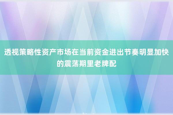 透视策略性资产市场在当前资金进出节奏明显加快的震荡期里老牌配