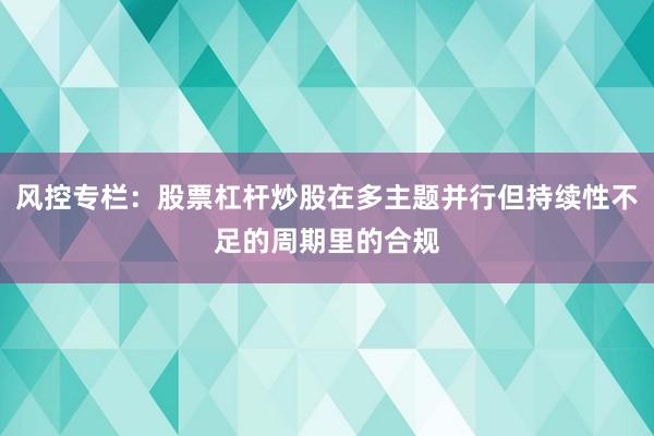 风控专栏：股票杠杆炒股在多主题并行但持续性不足的周期里的合规