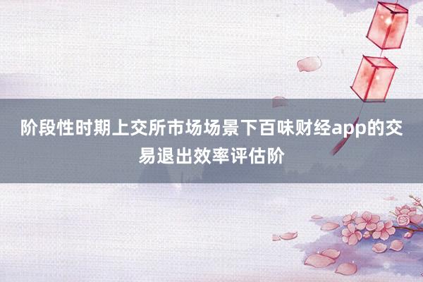 阶段性时期上交所市场场景下百味财经app的交易退出效率评估阶