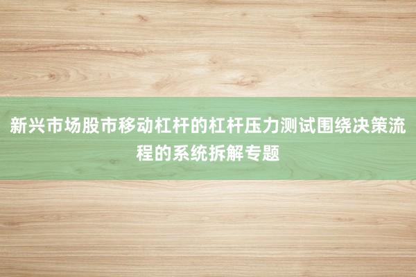 新兴市场股市移动杠杆的杠杆压力测试围绕决策流程的系统拆解专题