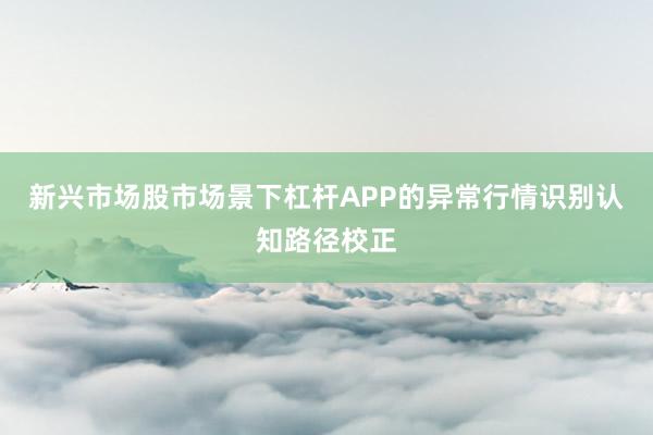 新兴市场股市场景下杠杆APP的异常行情识别认知路径校正