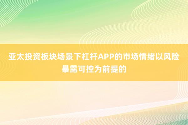 亚太投资板块场景下杠杆APP的市场情绪以风险暴露可控为前提的