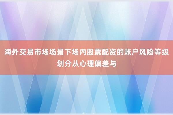 海外交易市场场景下场内股票配资的账户风险等级划分从心理偏差与