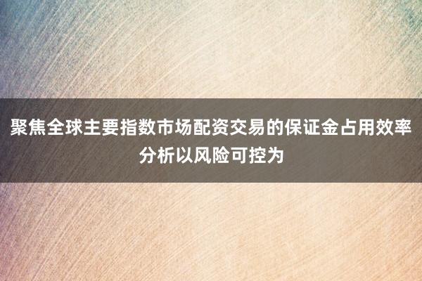 聚焦全球主要指数市场配资交易的保证金占用效率分析以风险可控为
