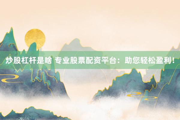 炒股杠杆是啥 专业股票配资平台:助您轻松盈利!