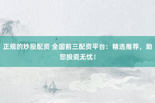 正规的炒股配资 全国前三配资平台：精选推荐，助您投资无忧！