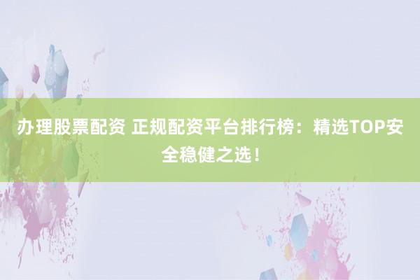 办理股票配资 正规配资平台排行榜:精选TOP安全稳健之选!