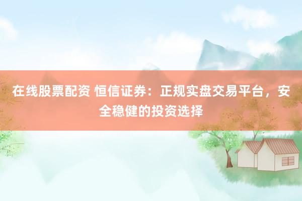 在线股票配资 恒信证券:正规实盘交易平台,安全稳健的投资选择