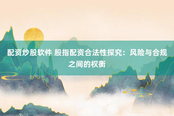 配资炒股软件 股指配资合法性探究:风险与合规之间的权衡