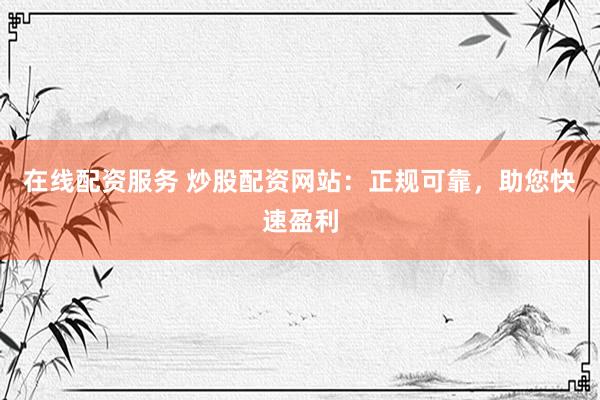 在线配资服务 炒股配资网站：正规可靠，<a href=
