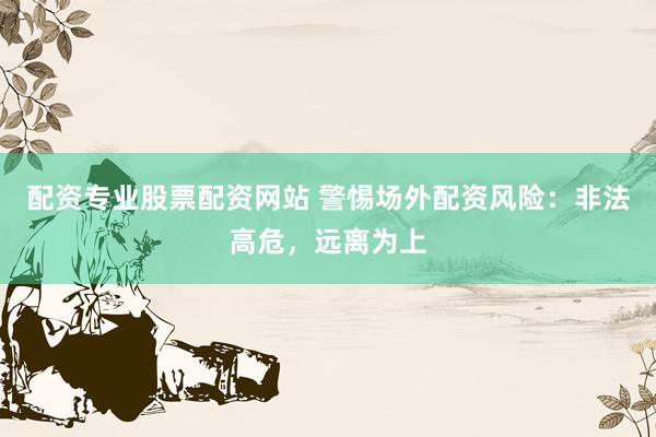 配资专业股票配资网站 警惕场外配资风险:非法高危,远离为上