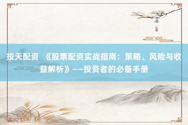 按天配资 《股票配资实战指南:策略、风险与收益解析》——投资者的必备手册