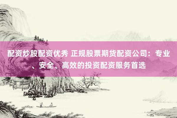 配资炒股配资优秀 正规股票期货配资公司:专业、安全、高效的投资配资服务首选