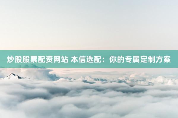 炒股股票配资网站 本信选配:你的专属定制方案