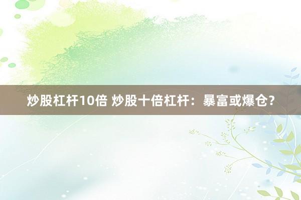 炒股杠杆10倍 炒股十倍杠杆:暴富或爆仓?