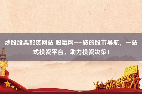 炒股股票配资网站 股赢网——您的股市导航,一站式投资平台,助力投资决策!