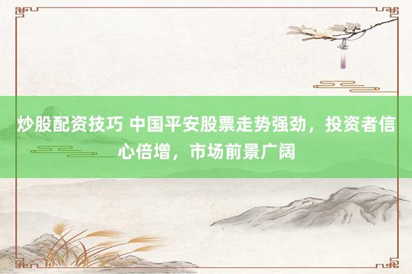炒股配资技巧 中国平安股票走势强劲,投资者信心倍增,市场前景广阔