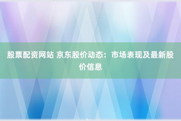 股票配资网站 京东股价动态:市场表现及最新股价信息