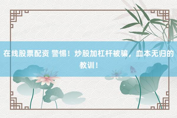 在线股票配资 警惕!炒股加杠杆被骗,血本无归的教训!