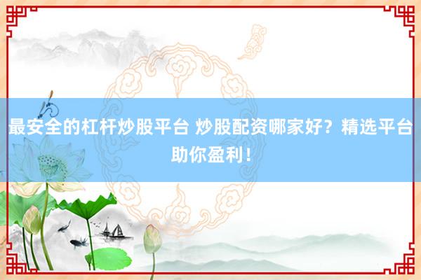 最安全的杠杆炒股平台 炒股配资哪家好?精选平台助你盈利!