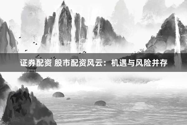 证券配资 股市配资风云:机遇与风险并存