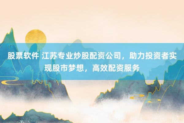 股票软件 江苏专业炒股配资公司,助力投资者实现股市梦想,高效配资服务