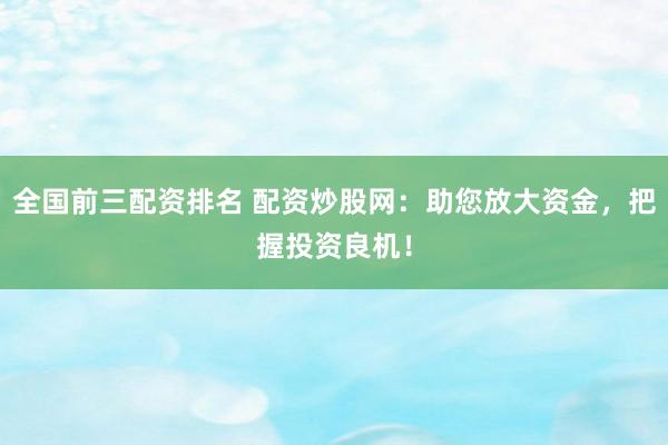 全国前三配资排名 配资炒股网：助您放大资金，把握投资良机！