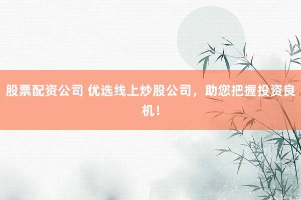 股票配资公司 优选线上炒股公司，助您把握投资良机！