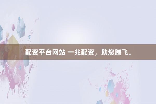 配资平台网站 一兆配资，助您腾飞。