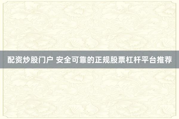 配资炒股门户 安全可靠的正规股票杠杆平台推荐