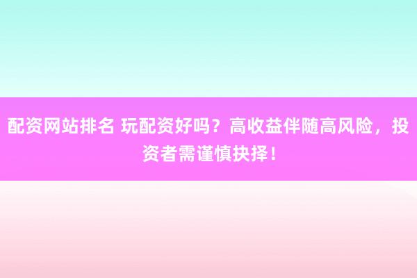 配资网站排名 玩配资好吗？高收益伴随高风险，投资者需谨慎抉择！
